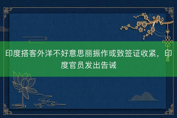印度搭客外洋不好意思丽振作或致签证收紧，印度官员发出告诫