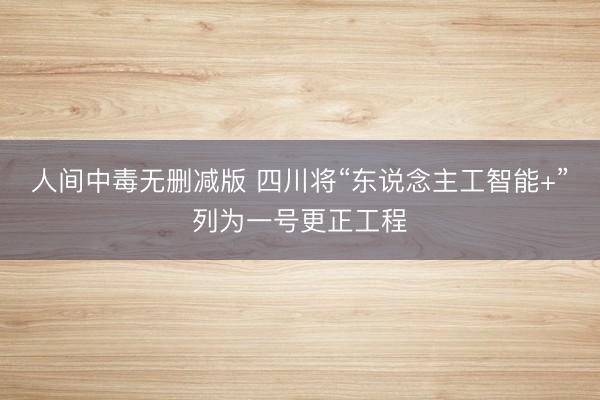 人间中毒无删减版 四川将“东说念主工智能+”列为一号更正工程