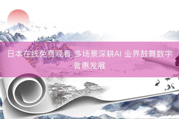 日本在线免费观看 多场景深耕AI 业界鼓舞数字普惠发展