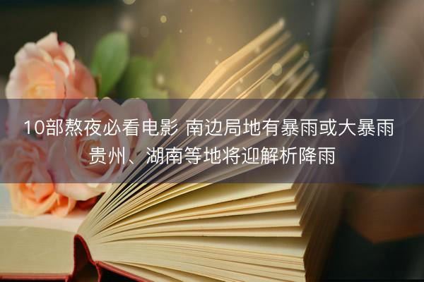 10部熬夜必看电影 南边局地有暴雨或大暴雨 贵州、湖南等地将迎解析降雨
