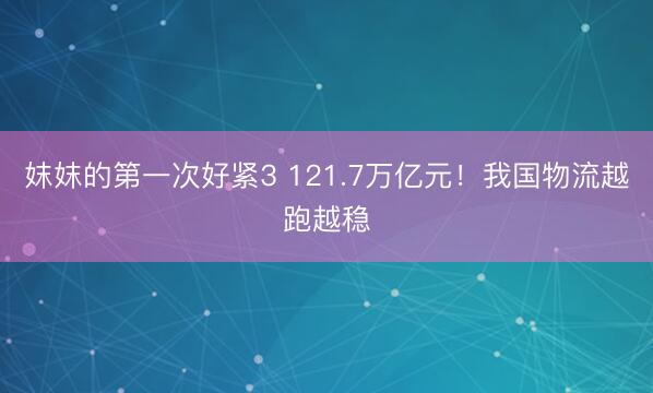 妺妺的第一次好紧3 121.7万亿元！我国物流越跑越稳