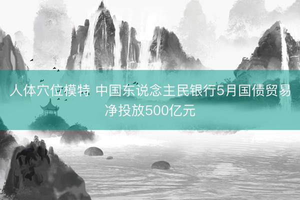 人体穴位模特 中国东说念主民银行5月国债贸易净投放500亿元
