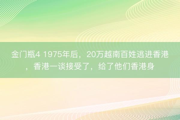 金门瓶4 1975年后，20万越南百姓逃进香港，香港一谈接受了，给了他们香港身