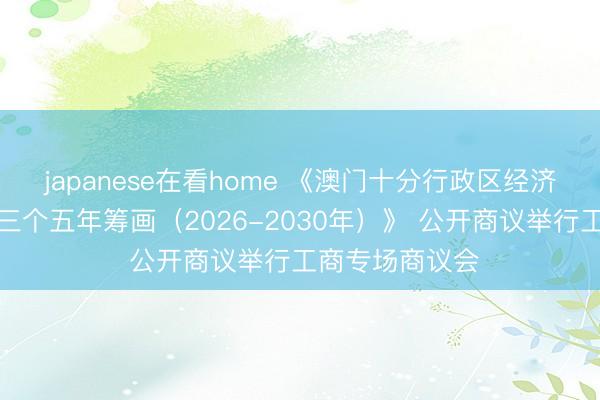 japanese在看home 《澳门十分行政区经济和社会发展第三个五年筹画（2026-2030年）》 公开商议举行工商专场商议会