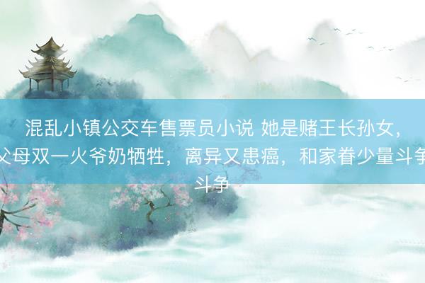 混乱小镇公交车售票员小说 她是赌王长孙女，父母双一火爷奶牺牲，离异又患癌，和家眷少量斗争