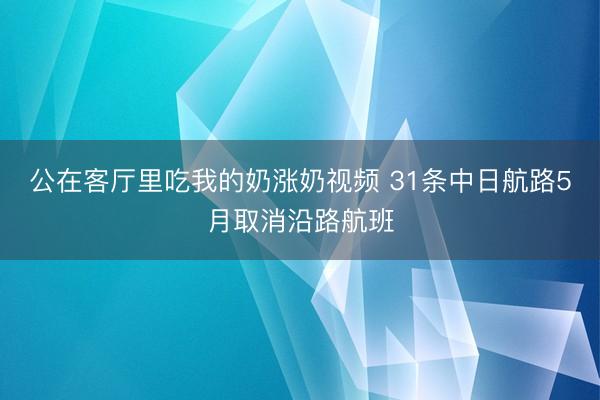 公在客厅里吃我的奶涨奶视频 31条中日航路5月取消沿路航班
