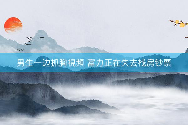 男生一边抓胸視頻 富力正在失去栈房钞票