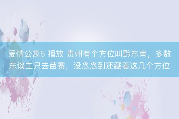 爱情公寓5 播放 贵州有个方位叫黔东南，多数东谈主只去苗寨，没念念到还藏着这几个方位