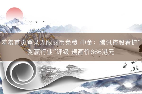 羞羞首页登录无限阅币免费 中金：腾讯控股看护“跑赢行业”评级 规画价666港元