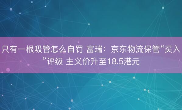 只有一根吸管怎么自罚 富瑞：京东物流保管“买入”评级 主义价升至18.5港元