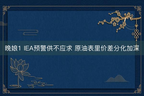 晚娘1 IEA预警供不应求 原油表里价差分化加深