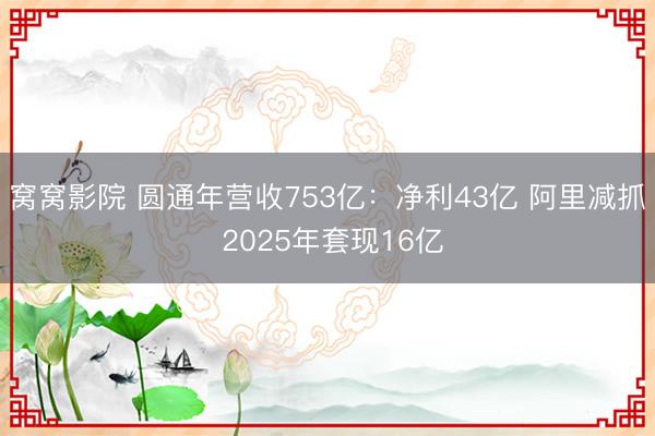 窝窝影院 圆通年营收753亿：净利43亿 阿里减抓 2025年套现16亿