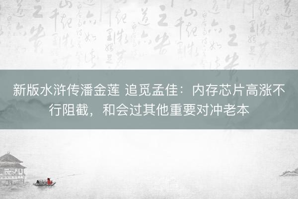 新版水浒传潘金莲 追觅孟佳：内存芯片高涨不行阻截，和会过其他重要对冲老本