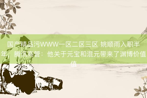 国产精品污WWW一区二区三区 姚顺雨入职半年，腾讯高管：他关于元宝和混元带来了渊博价值