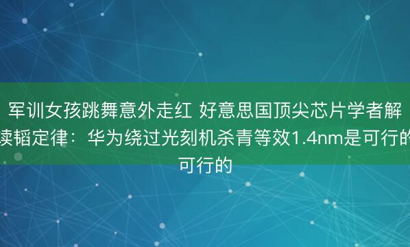 军训女孩跳舞意外走红 好意思国顶尖芯片学者解读韬定律：华为绕过光刻机杀青等效1.4nm是可行的