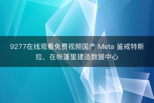 9277在线观看免费视频国产 Meta 鉴戒特斯拉，在帐篷里建造数据中心