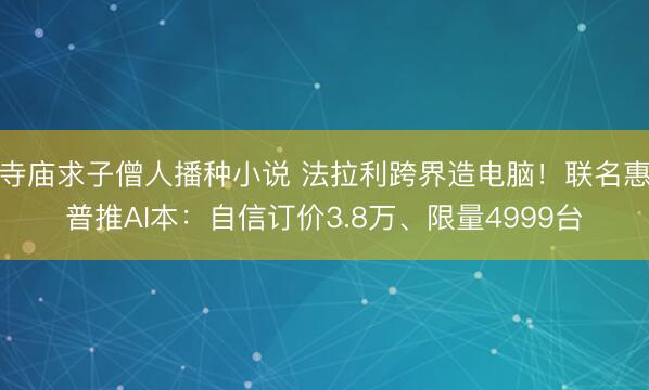 寺庙求子僧人播种小说 法拉利跨界造电脑！联名惠普推AI本：自信订价3.8万、限量4999台