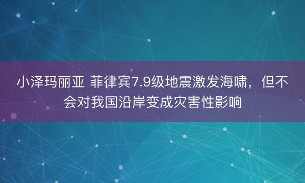 小泽玛丽亚 菲律宾7.9级地震激发海啸,但不会对我国沿岸变成灾害性影响