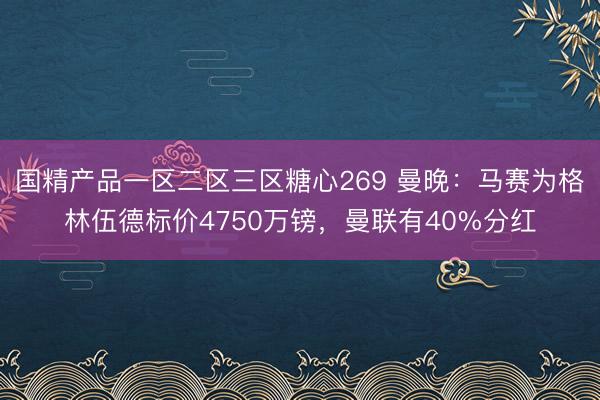 国精产品一区二区三区糖心269 曼晚:马赛为格林伍德标价4750万镑,曼联有40%分红