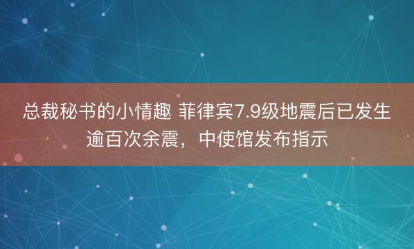 总裁秘书的小情趣 菲律宾7.9级地震后已发生逾百次余震，中使馆发布指示