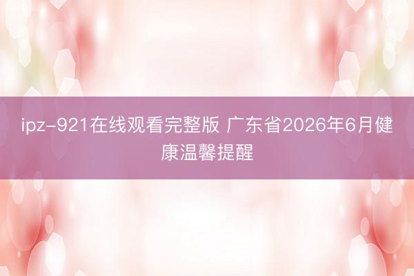 ipz-921在线观看完整版 广东省2026年6月健康温馨提醒