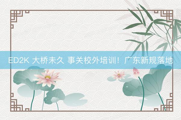 ED2K 大桥未久 事关校外培训！广东新规落地