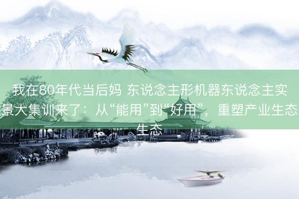 我在80年代当后妈 东说念主形机器东说念主实景大集训来了：从“能用”到“好用”，重塑产业生态
