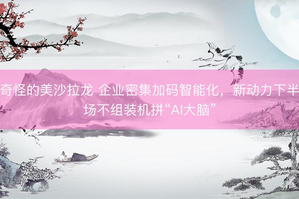 奇怪的美沙拉龙 企业密集加码智能化，新动力下半场不组装机拼“AI大脑”