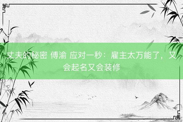 丈夫的秘密 傅渝 应对一秒：雇主太万能了，又会起名又会装修