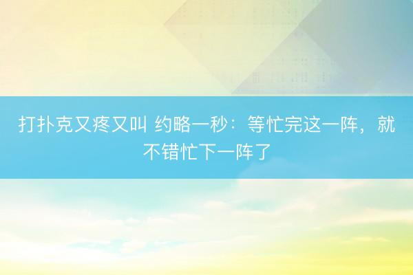 打扑克又疼又叫 约略一秒：等忙完这一阵，就不错忙下一阵了
