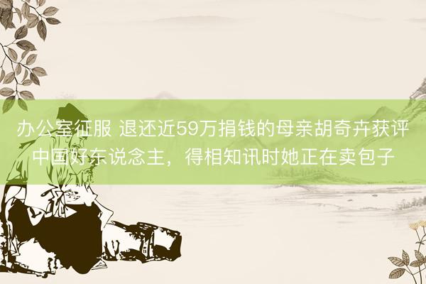 办公室征服 退还近59万捐钱的母亲胡奇卉获评中国好东说念主，得相知讯时她正在卖包子