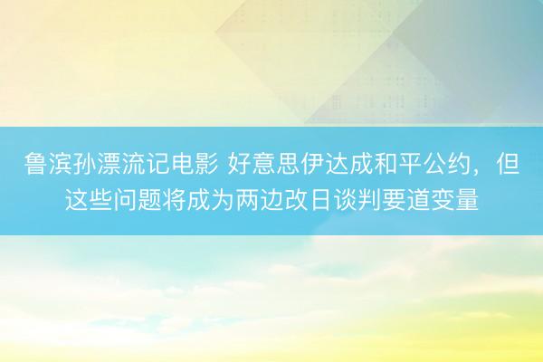 鲁滨孙漂流记电影 好意思伊达成和平公约，但这些问题将成为两边改日谈判要道变量