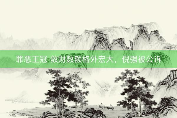 罪恶王冠 敛财数额格外宏大，倪强被公诉