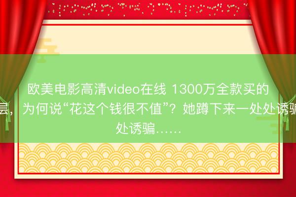 欧美电影高清video在线 1300万全款买的大平层，为何说“花这个钱很不值”？她蹲下来一处处诱骗……