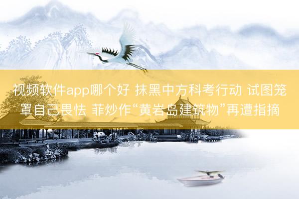 视频软件app哪个好 抹黑中方科考行动 试图笼罩自己畏怯 菲炒作“黄岩岛建筑物”再遭指摘