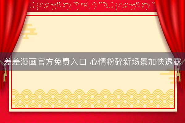 差差漫画官方免费入口 心情粉碎新场景加快透露