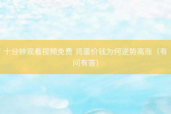 十分钟观看视频免费 鸡蛋价钱为何逆势高涨（有问有答）
