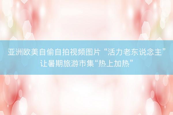 亚洲欧美自偷自拍视频图片 “活力老东说念主”让暑期旅游市集“热上加热”