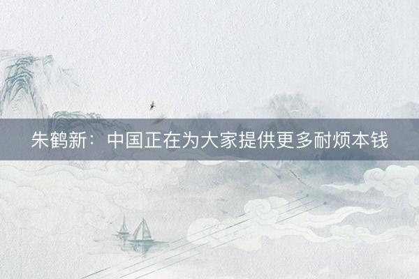 朱鹤新：中国正在为大家提供更多耐烦本钱