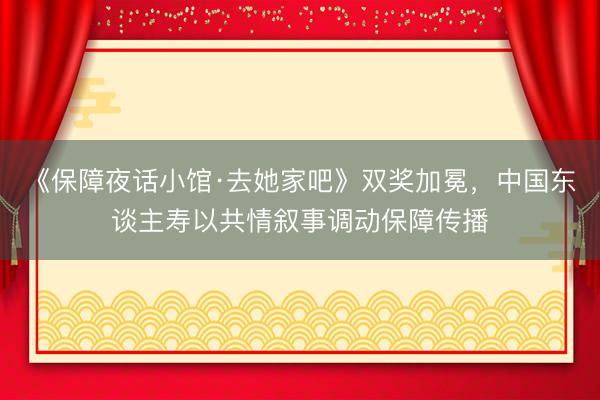 《保障夜话小馆·去她家吧》双奖加冕，中国东谈主寿以共情叙事调动保障传播