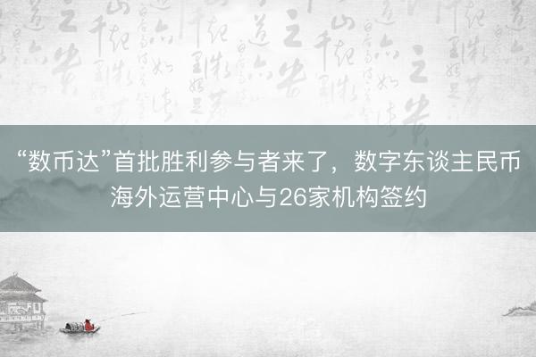 “数币达”首批胜利参与者来了，数字东谈主民币海外运营中心与26家机构签约