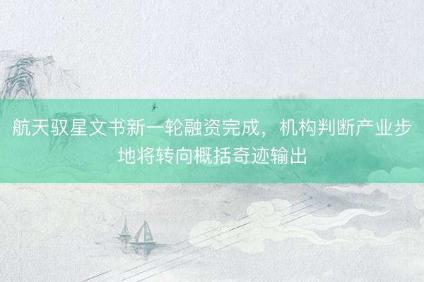 航天驭星文书新一轮融资完成，机构判断产业步地将转向概括奇迹输出