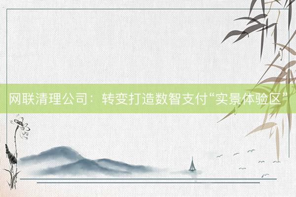 网联清理公司：转变打造数智支付“实景体验区”