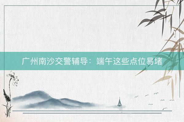 广州南沙交警辅导：端午这些点位易堵