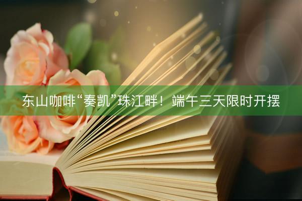 东山咖啡“奏凯”珠江畔！端午三天限时开摆
