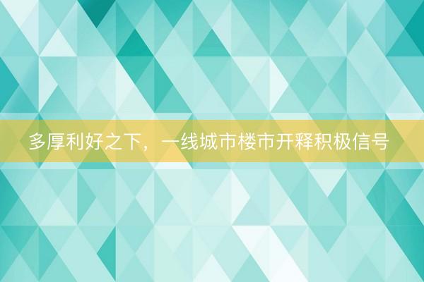 多厚利好之下，一线城市楼市开释积极信号 