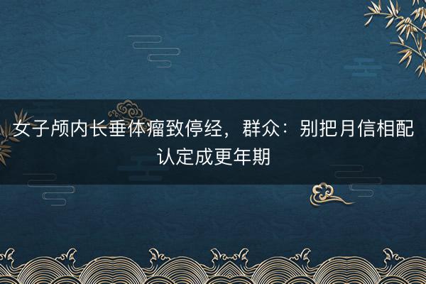 女子颅内长垂体瘤致停经，群众：别把月信相配认定成更年期