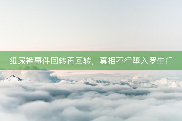 纸尿裤事件回转再回转，真相不行堕入罗生门