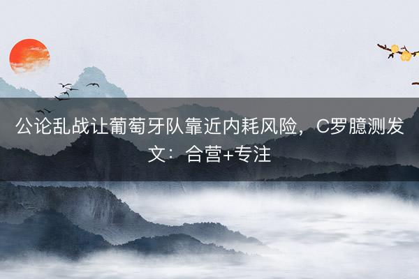 公论乱战让葡萄牙队靠近内耗风险，C罗臆测发文：合营+专注