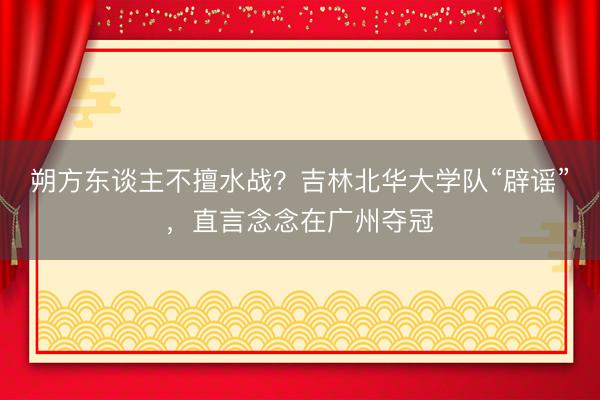 朔方东谈主不擅水战？吉林北华大学队“辟谣”，直言念念在广州夺冠